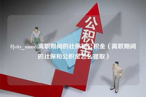 南通离职期间的社保和公积金（离职期间的社保和公积金怎么提取）