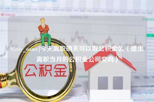 南通今天离职明天可以取公积金么（提出离职当月的公积金公司交吗）