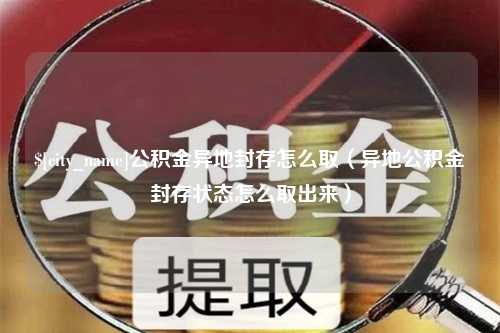 南通公积金异地封存怎么取（异地公积金封存状态怎么取出来）