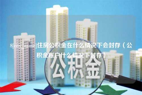 南通住房公积金在什么情况下会封存（公积金账户什么情况下封存）