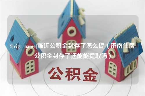 南通临沂公积金封存了怎么提（济南住房公积金封存了还能能提取吗）