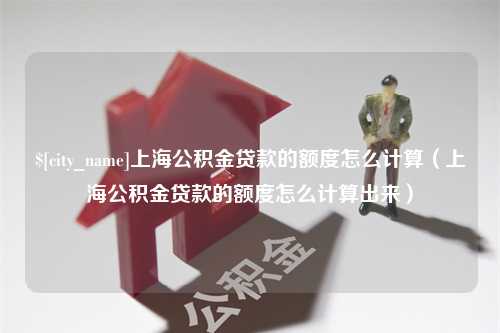 南通上海公积金贷款的额度怎么计算（上海公积金贷款的额度怎么计算出来）